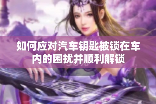 如何应对汽车钥匙被锁在车内的困扰并顺利解锁