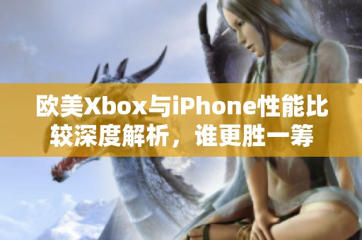 欧美Xbox与iPhone性能比较深度解析，谁更胜一筹