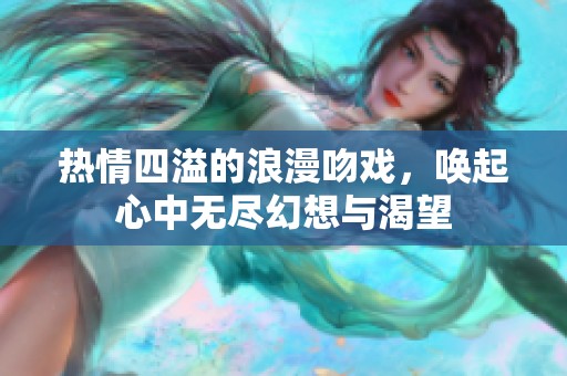 热情四溢的浪漫吻戏，唤起心中无尽幻想与渴望