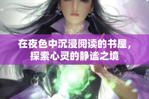 在夜色中沉浸阅读的书屋，探索心灵的静谧之境