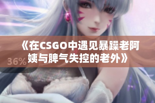 《在CSGO中遇见暴躁老阿姨与脾气失控的老外》