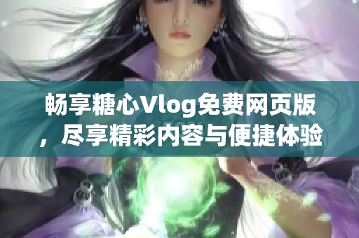 畅享糖心Vlog免费网页版，尽享精彩内容与便捷体验