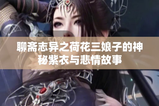 聊斋志异之荷花三娘子的神秘紫衣与悲情故事