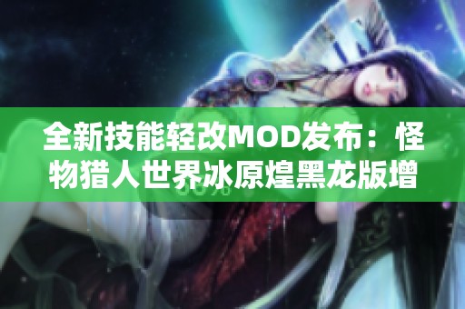 全新技能轻改MOD发布：怪物猎人世界冰原煌黑龙版增强体验