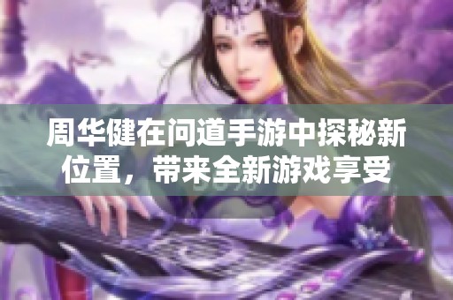 周华健在问道手游中探秘新位置，带来全新游戏享受