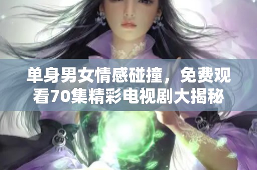 单身男女情感碰撞，免费观看70集精彩电视剧大揭秘