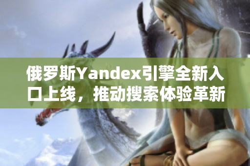 俄罗斯Yandex引擎全新入口上线，推动搜索体验革新