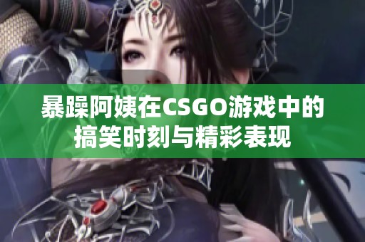 暴躁阿姨在CSGO游戏中的搞笑时刻与精彩表现