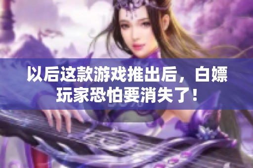 以后这款游戏推出后，白嫖玩家恐怕要消失了！