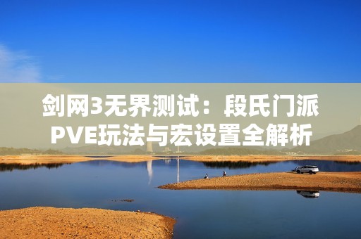 剑网3无界测试：段氏门派PVE玩法与宏设置全解析