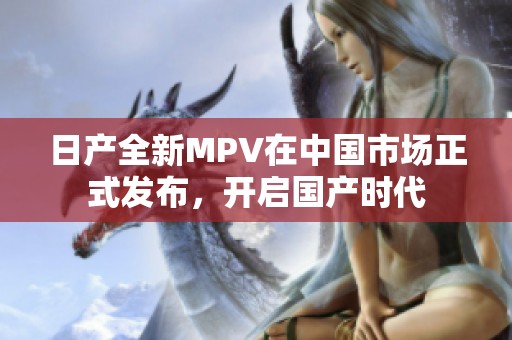 日产全新MPV在中国市场正式发布，开启国产时代