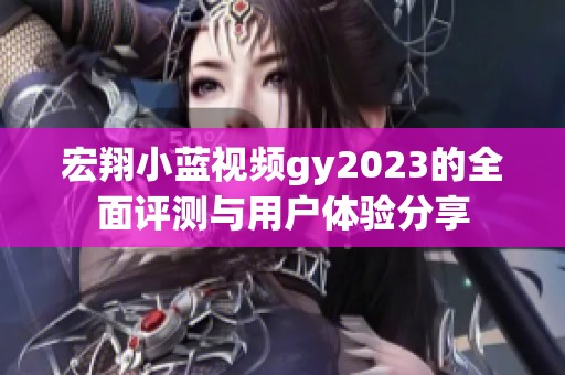 宏翔小蓝视频gy2023的全面评测与用户体验分享