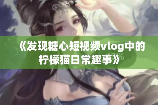 《发现糖心短视频vlog中的柠檬猫日常趣事》