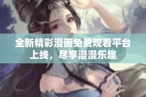 全新精彩漫画免费观看平台上线，尽享漫漫乐趣