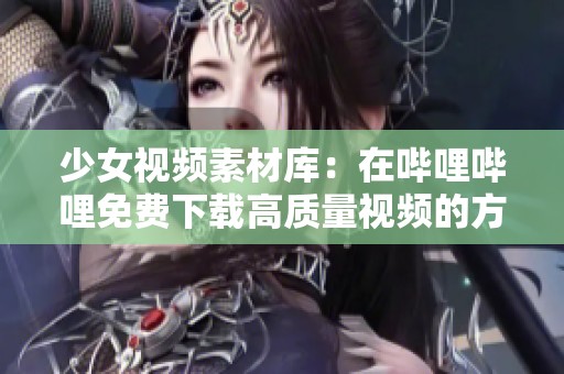 少女视频素材库：在哔哩哔哩免费下载高质量视频的方法