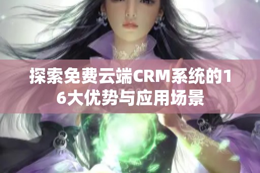 探索免费云端CRM系统的16大优势与应用场景