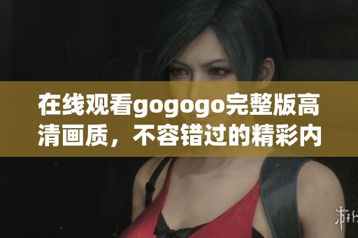 在线观看gogogo完整版高清画质，不容错过的精彩内容