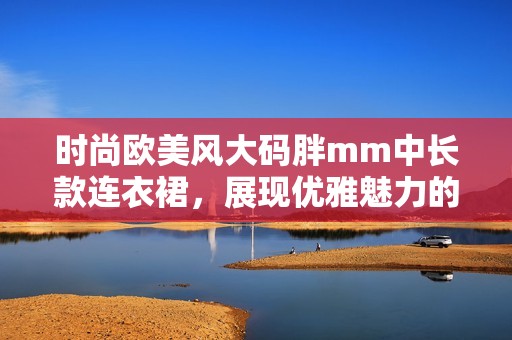 时尚欧美风大码胖mm中长款连衣裙，展现优雅魅力的完美选择