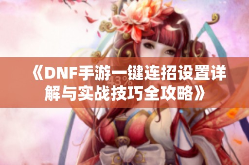 《DNF手游一键连招设置详解与实战技巧全攻略》