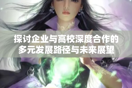 探讨企业与高校深度合作的多元发展路径与未来展望