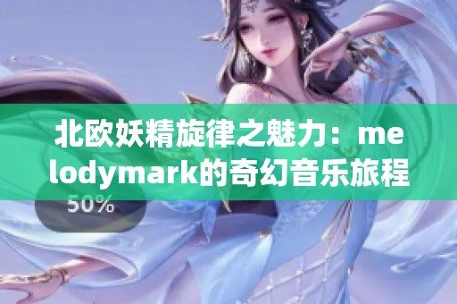 北欧妖精旋律之魅力：melodymark的奇幻音乐旅程