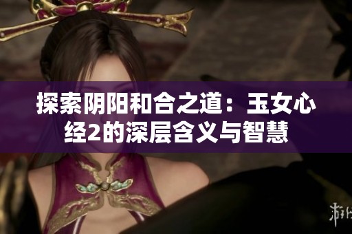 探索阴阳和合之道：玉女心经2的深层含义与智慧