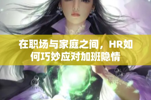 在职场与家庭之间，HR如何巧妙应对加班隐情