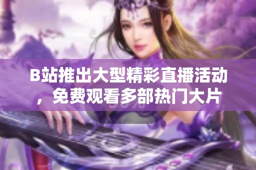 B站推出大型精彩直播活动，免费观看多部热门大片