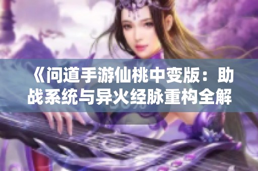 《问道手游仙桃中变版：助战系统与异火经脉重构全解析》