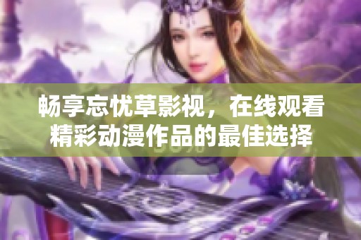 畅享忘忧草影视，在线观看精彩动漫作品的最佳选择