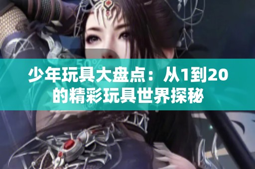 少年玩具大盘点：从1到20的精彩玩具世界探秘