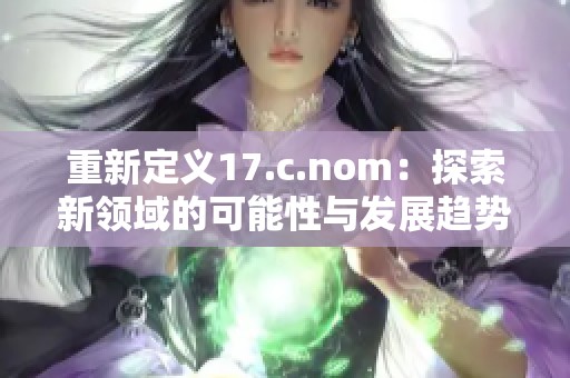 重新定义17.c.nom：探索新领域的可能性与发展趋势