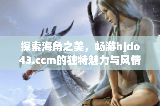 探索海角之美，畅游hjdo43.ccm的独特魅力与风情