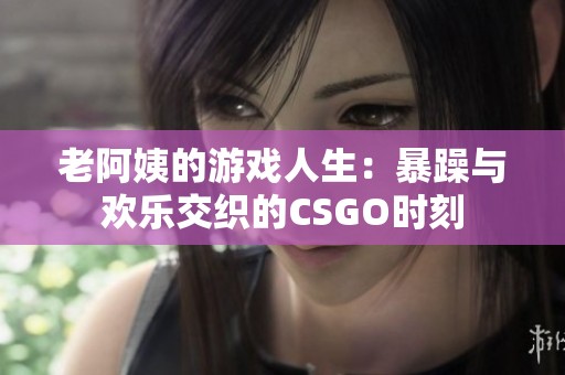 老阿姨的游戏人生：暴躁与欢乐交织的CSGO时刻