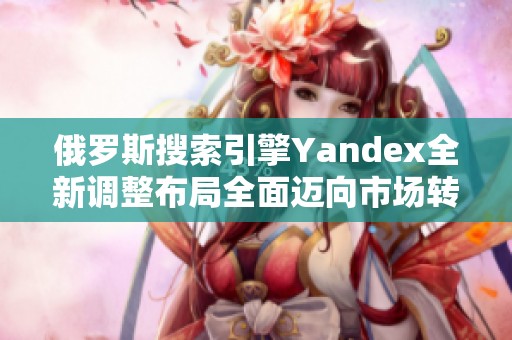 俄罗斯搜索引擎Yandex全新调整布局全面迈向市场转型