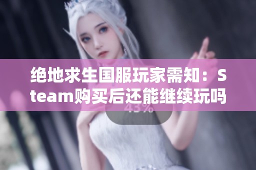 绝地求生国服玩家需知：Steam购买后还能继续玩吗