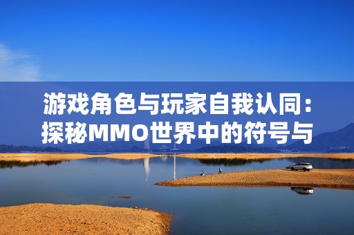 游戏角色与玩家自我认同：探秘MMO世界中的符号与意义