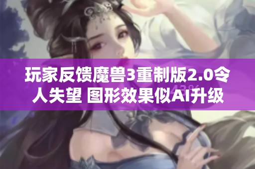 玩家反馈魔兽3重制版2.0令人失望 图形效果似AI升级处理