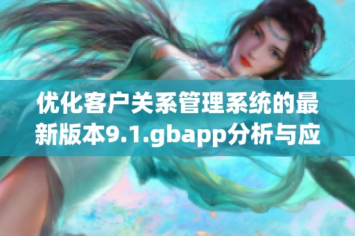 优化客户关系管理系统的最新版本9.1.gbapp分析与应用