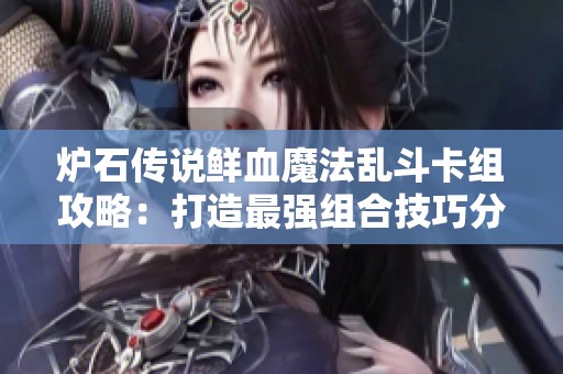 炉石传说鲜血魔法乱斗卡组攻略：打造最强组合技巧分享