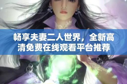 畅享夫妻二人世界，全新高清免费在线观看平台推荐