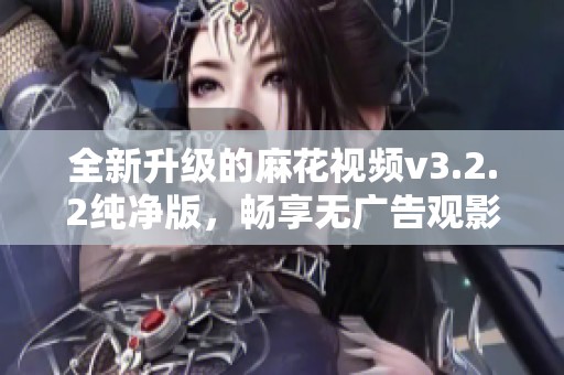 全新升级的麻花视频v3.2.2纯净版，畅享无广告观影体验