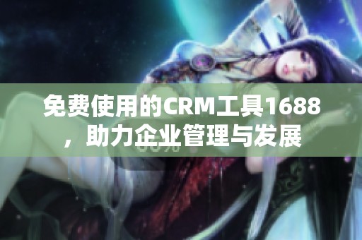 免费使用的CRM工具1688，助力企业管理与发展