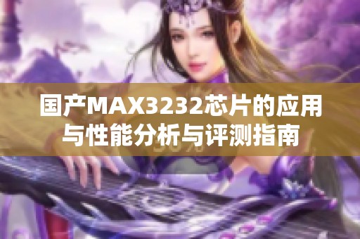 国产MAX3232芯片的应用与性能分析与评测指南