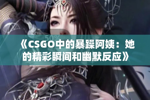 《CSGO中的暴躁阿姨：她的精彩瞬间和幽默反应》