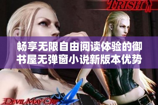 畅享无限自由阅读体验的御书屋无弹窗小说新版本优势分析