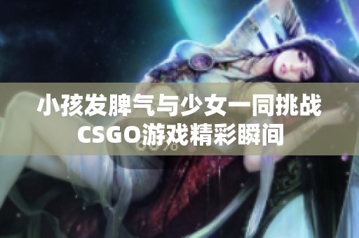 小孩发脾气与少女一同挑战CSGO游戏精彩瞬间