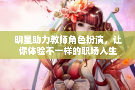 明星助力教师角色扮演，让你体验不一样的职场人生