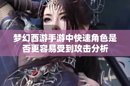 梦幻西游手游中快速角色是否更容易受到攻击分析