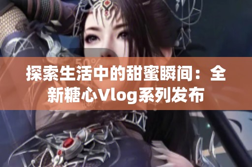 探索生活中的甜蜜瞬间：全新糖心Vlog系列发布